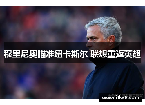 穆里尼奥瞄准纽卡斯尔 联想重返英超