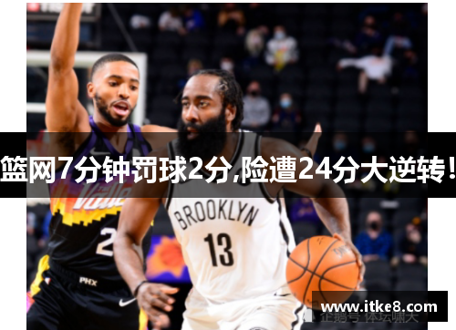 篮网7分钟罚球2分,险遭24分大逆转！
